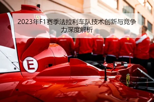 2023年F1赛季法拉利车队技术创新与竞争力深度解析